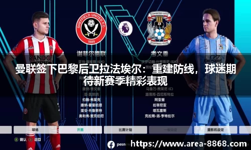 曼联签下巴黎后卫拉法埃尔:重建防线,球迷期待新赛季精彩表现