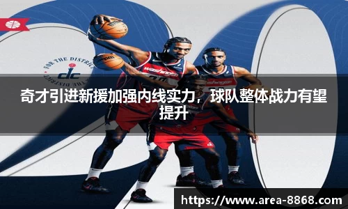 奇才引进新援加强内线实力，球队整体战力有望提升