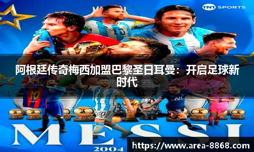 阿根廷传奇梅西加盟巴黎圣日耳曼：开启足球新时代