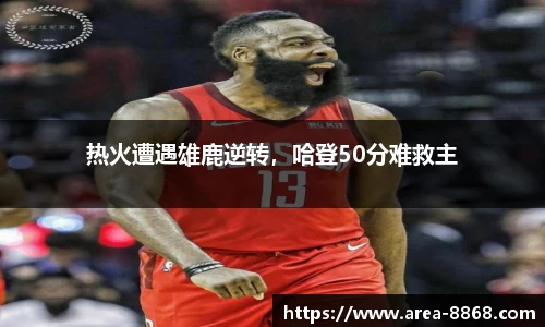 热火遭遇雄鹿逆转，哈登50分难救主