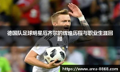 德国队足球明星厄齐尔的辉煌历程与职业生涯回顾