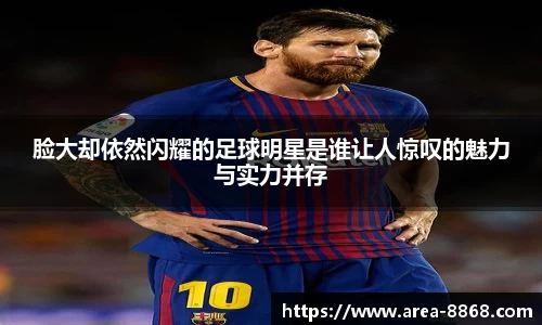 脸大却依然闪耀的足球明星是谁让人惊叹的魅力与实力并存